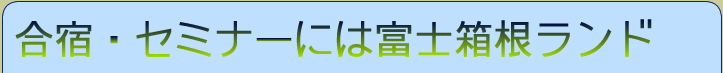 合宿・セミナーには富士箱根ランドのご案内